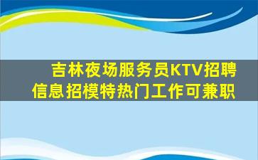 吉林夜场服务员KTV招聘信息招模特热门工作可兼职